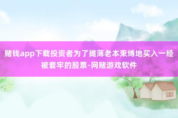 赌钱app下载投资者为了摊薄老本束缚地买入一经被套牢的股票-网赌游戏软件
