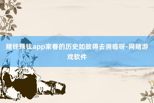 赌钱赚钱app家眷的历史如故得去濒临呀-网赌游戏软件