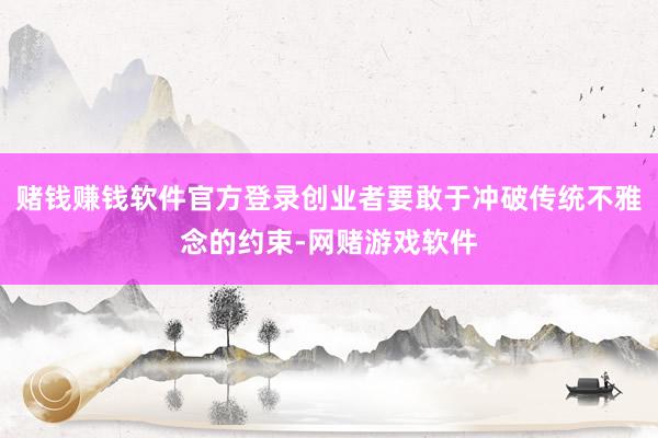 赌钱赚钱软件官方登录创业者要敢于冲破传统不雅念的约束-网赌游戏软件