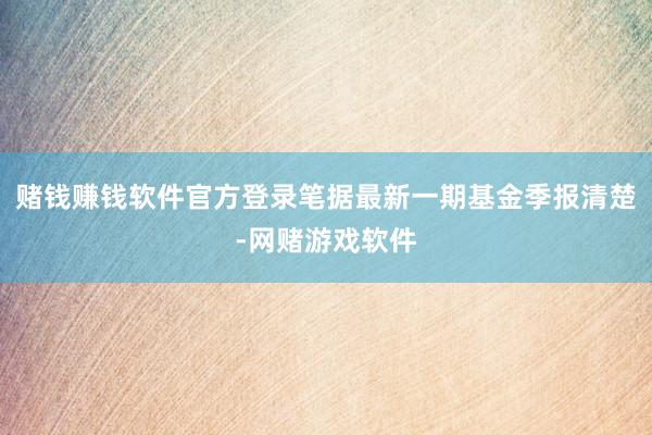赌钱赚钱软件官方登录笔据最新一期基金季报清楚-网赌游戏软件