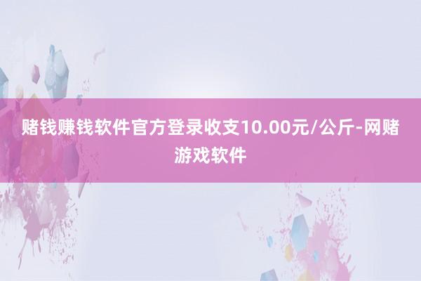 赌钱赚钱软件官方登录收支10.00元/公斤-网赌游戏软件