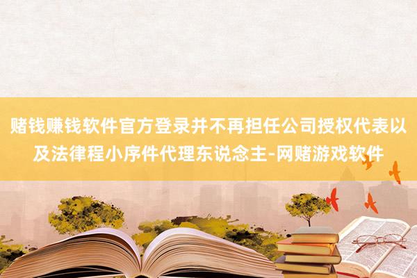 赌钱赚钱软件官方登录并不再担任公司授权代表以及法律程小序件代理东说念主-网赌游戏软件