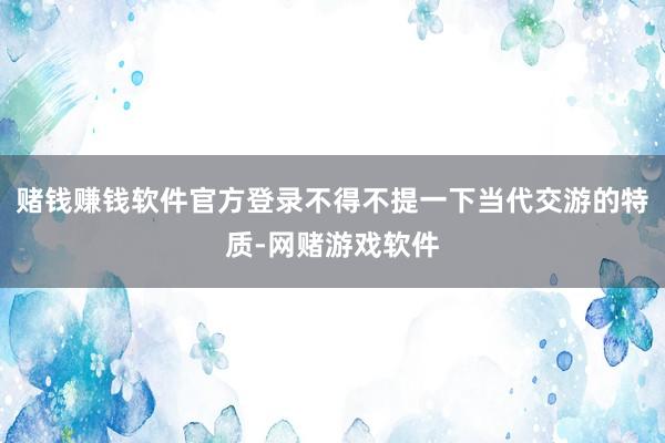 赌钱赚钱软件官方登录不得不提一下当代交游的特质-网赌游戏软件