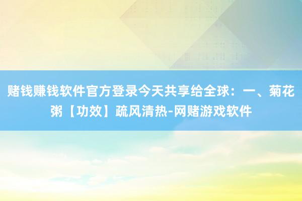 赌钱赚钱软件官方登录今天共享给全球：一、菊花粥【功效】疏风清热-网赌游戏软件