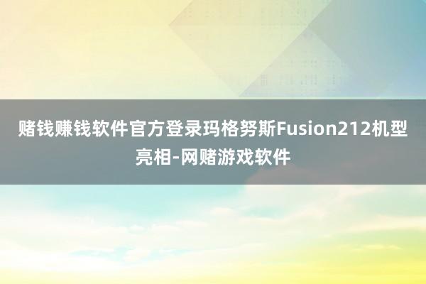 赌钱赚钱软件官方登录玛格努斯Fusion212机型亮相-网赌游戏软件