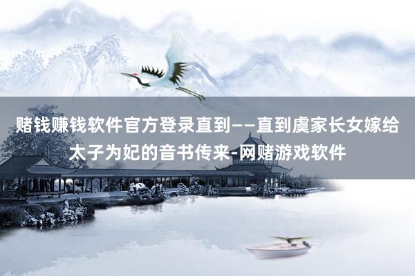 赌钱赚钱软件官方登录直到——直到虞家长女嫁给太子为妃的音书传来-网赌游戏软件