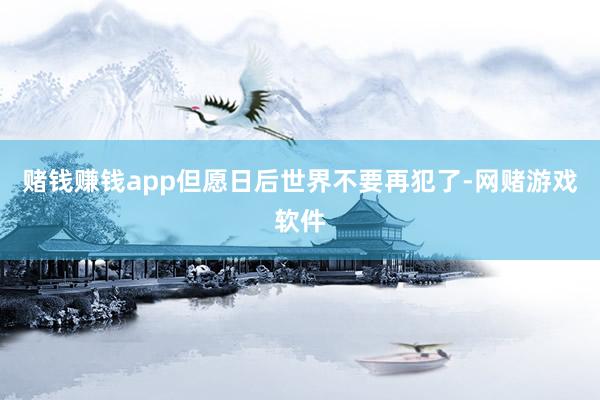 赌钱赚钱app但愿日后世界不要再犯了-网赌游戏软件