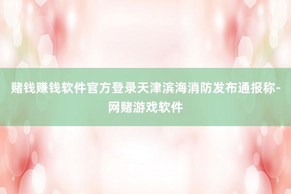 赌钱赚钱软件官方登录天津滨海消防发布通报称-网赌游戏软件