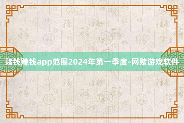 赌钱赚钱app范围2024年第一季度-网赌游戏软件