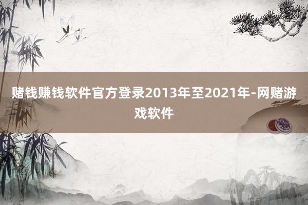 赌钱赚钱软件官方登录2013年至2021年-网赌游戏软件