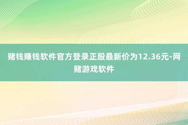 赌钱赚钱软件官方登录正股最新价为12.36元-网赌游戏软件
