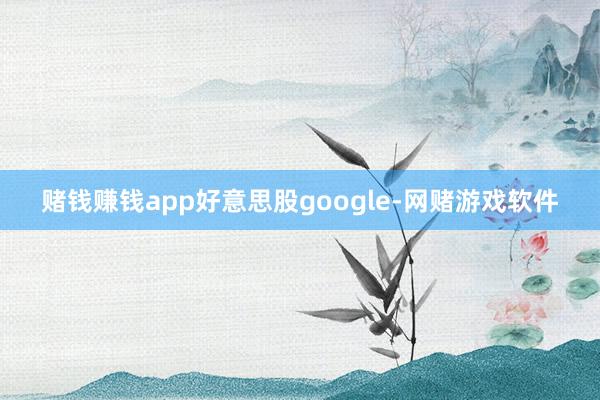 赌钱赚钱app好意思股google-网赌游戏软件