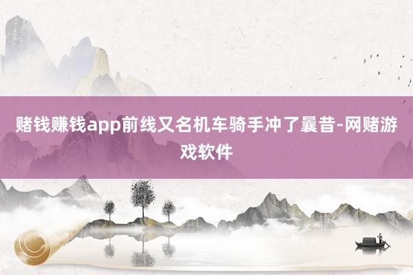 赌钱赚钱app前线又名机车骑手冲了曩昔-网赌游戏软件