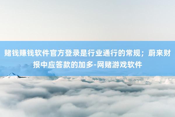 赌钱赚钱软件官方登录是行业通行的常规；蔚来财报中应答款的加多-网赌游戏软件