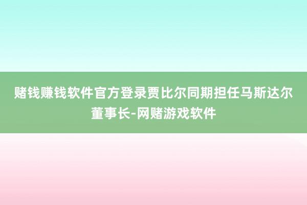 赌钱赚钱软件官方登录 贾比尔同期担任马斯达尔董事长-网赌游戏软件
