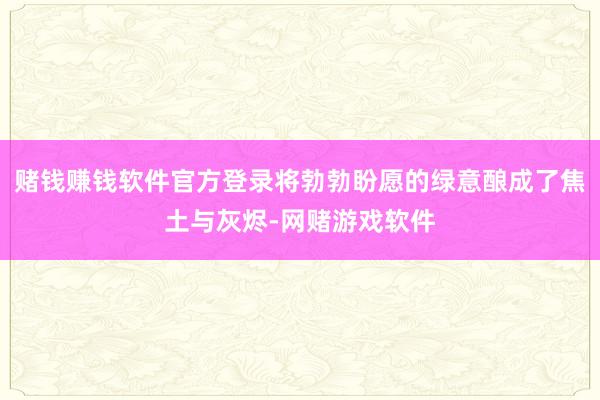 赌钱赚钱软件官方登录将勃勃盼愿的绿意酿成了焦土与灰烬-网赌游戏软件