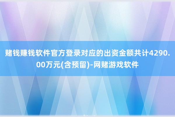 赌钱赚钱软件官方登录对应的出资金额共计4290.00万元(含预留)-网赌游戏软件