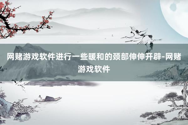 网赌游戏软件进行一些暖和的颈部伸伸开辟-网赌游戏软件