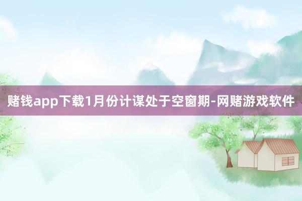 赌钱app下载1月份计谋处于空窗期-网赌游戏软件
