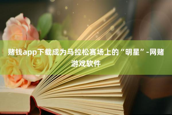 赌钱app下载成为马拉松赛场上的“明星”-网赌游戏软件