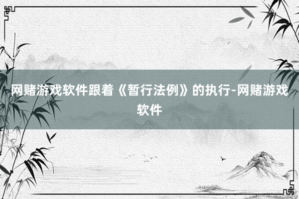 网赌游戏软件跟着《暂行法例》的执行-网赌游戏软件