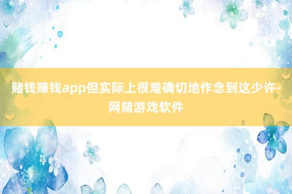 赌钱赚钱app但实际上很难确切地作念到这少许-网赌游戏软件