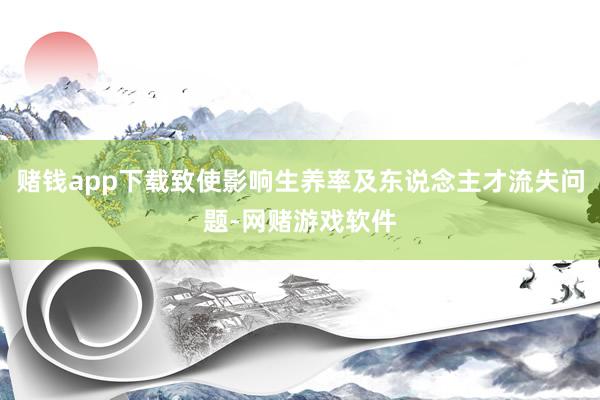 赌钱app下载致使影响生养率及东说念主才流失问题-网赌游戏软件
