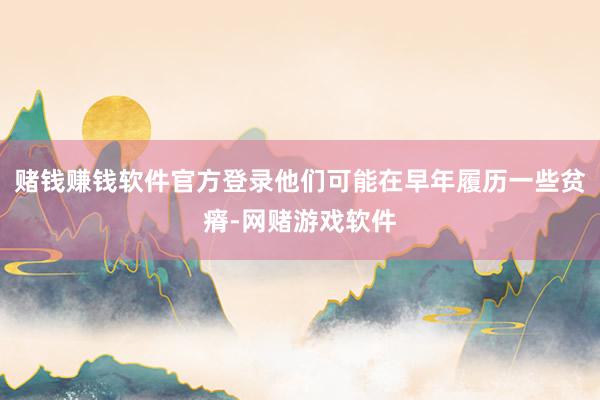 赌钱赚钱软件官方登录他们可能在早年履历一些贫瘠-网赌游戏软件