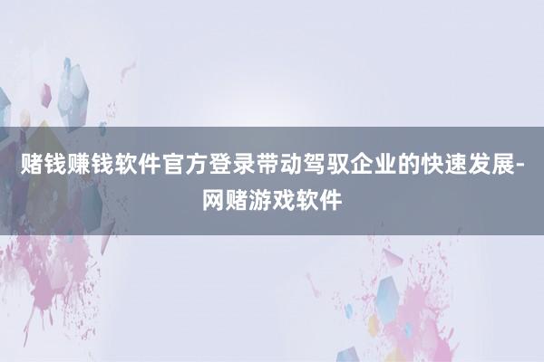 赌钱赚钱软件官方登录带动驾驭企业的快速发展-网赌游戏软件
