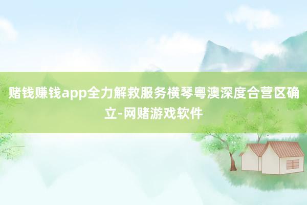 赌钱赚钱app全力解救服务横琴粤澳深度合营区确立-网赌游戏软件
