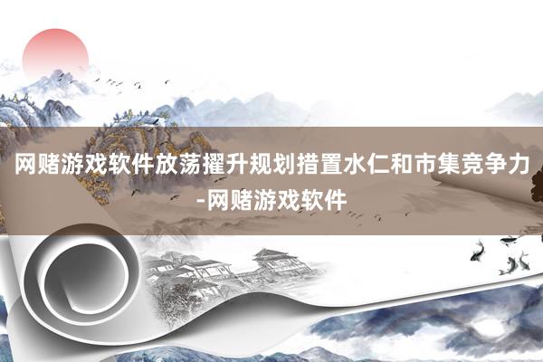 网赌游戏软件放荡擢升规划措置水仁和市集竞争力-网赌游戏软件