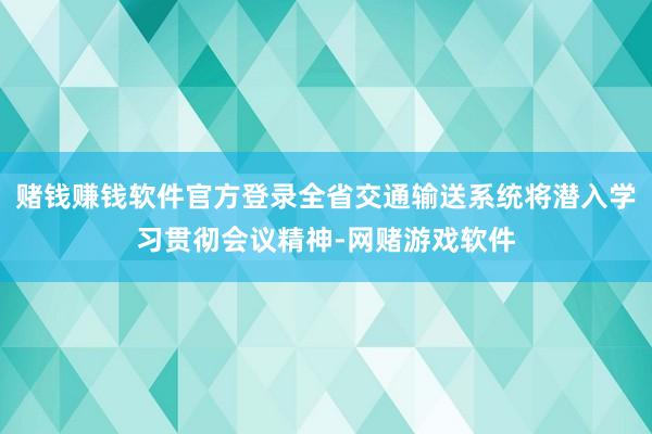 赌钱赚钱软件官方登录全省交通输送系统将潜入学习贯彻会议精神-网赌游戏软件