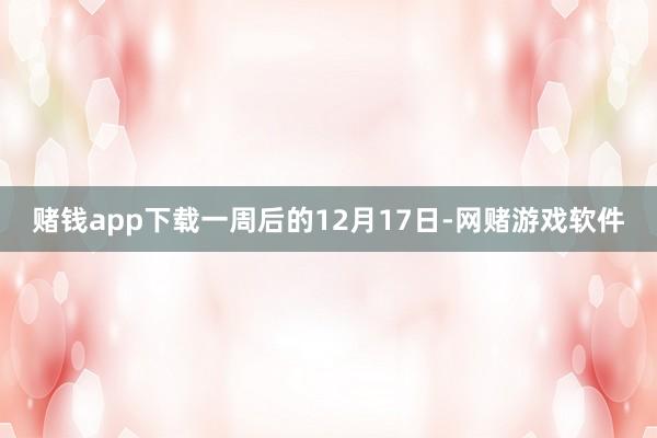 赌钱app下载一周后的12月17日-网赌游戏软件
