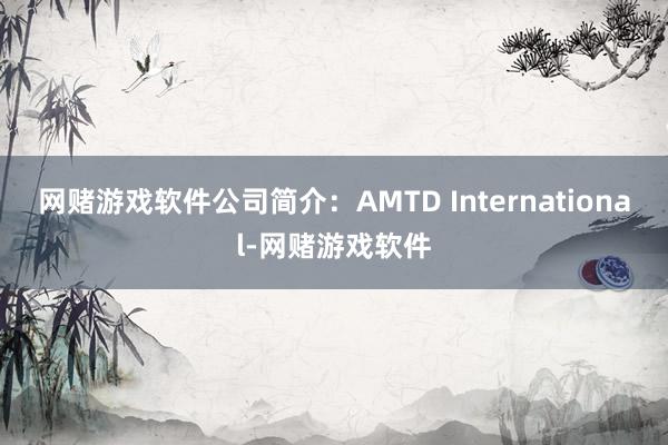 网赌游戏软件公司简介：AMTD International-网赌游戏软件