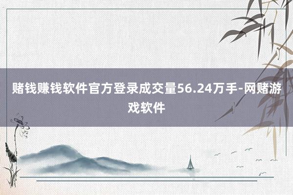 赌钱赚钱软件官方登录成交量56.24万手-网赌游戏软件