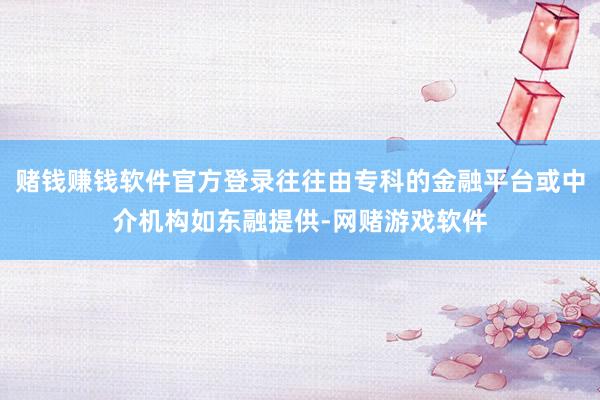 赌钱赚钱软件官方登录往往由专科的金融平台或中介机构如东融提供-网赌游戏软件