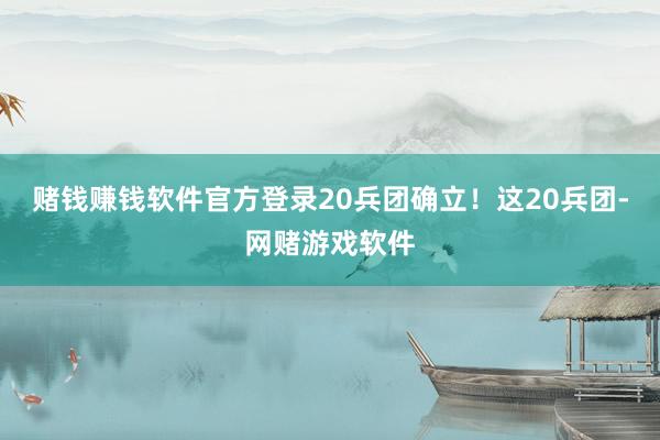 赌钱赚钱软件官方登录20兵团确立！这20兵团-网赌游戏软件