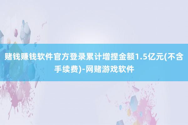 赌钱赚钱软件官方登录累计增捏金额1.5亿元(不含手续费)-网赌游戏软件