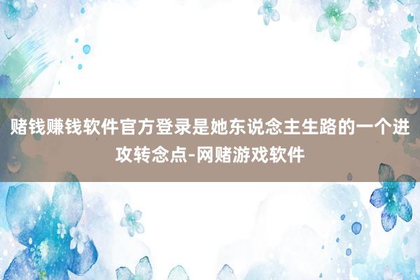 赌钱赚钱软件官方登录是她东说念主生路的一个进攻转念点-网赌游戏软件