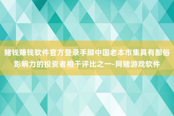 赌钱赚钱软件官方登录手脚中国老本市集具有鄙俗影响力的投资者相干评比之一-网赌游戏软件