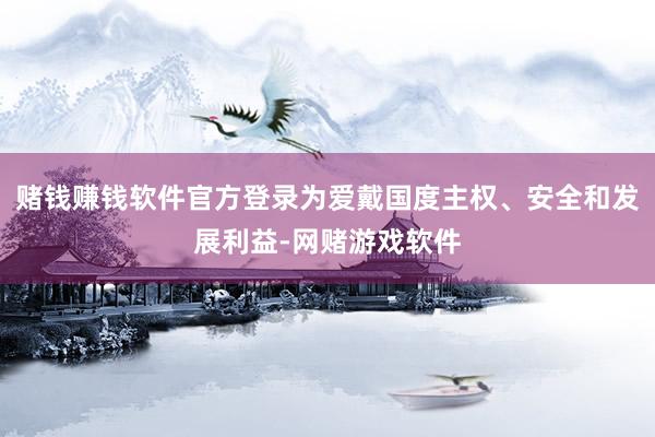 赌钱赚钱软件官方登录为爱戴国度主权、安全和发展利益-网赌游戏软件
