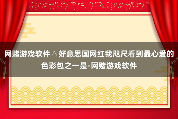 网赌游戏软件△好意思国网红我咫尺看到最心爱的色彩包之一是-网赌游戏软件