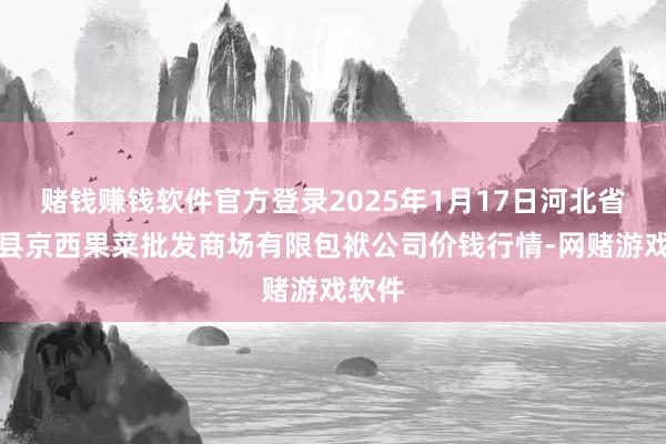 赌钱赚钱软件官方登录2025年1月17日河北省怀来县京西果菜批发商场有限包袱公司价钱行情-网赌游戏软件