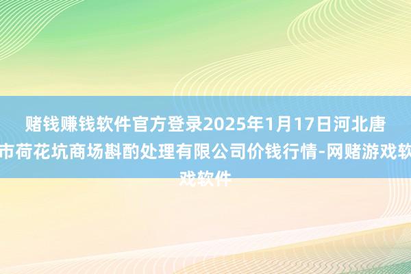 赌钱赚钱软件官方登录2025年1月17日河北唐山市荷花坑商场斟酌处理有限公司价钱行情-网赌游戏软件
