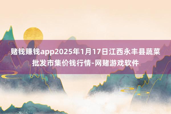 赌钱赚钱app2025年1月17日江西永丰县蔬菜批发市集价钱行情-网赌游戏软件