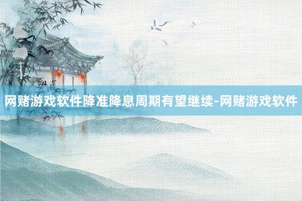网赌游戏软件降准降息周期有望继续-网赌游戏软件