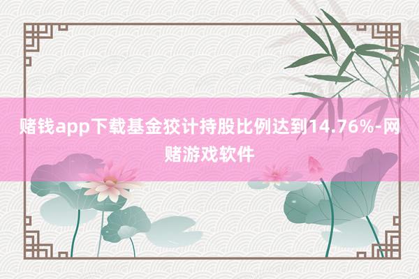 赌钱app下载基金狡计持股比例达到14.76%-网赌游戏软件