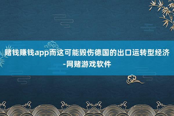 赌钱赚钱app而这可能毁伤德国的出口运转型经济-网赌游戏软件