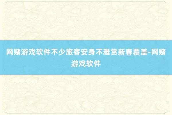 网赌游戏软件不少旅客安身不雅赏新春覆盖-网赌游戏软件