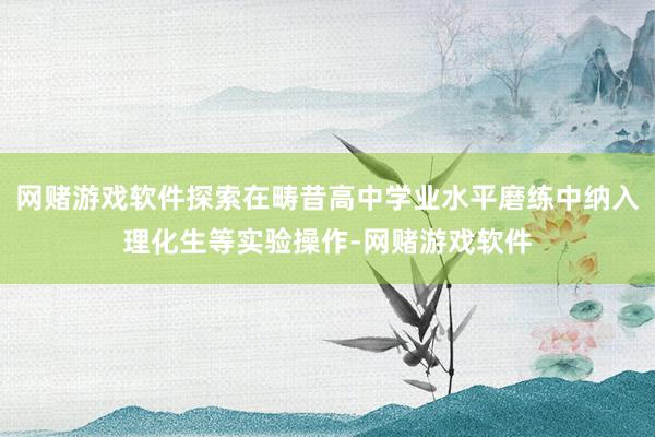 网赌游戏软件探索在畴昔高中学业水平磨练中纳入理化生等实验操作-网赌游戏软件
